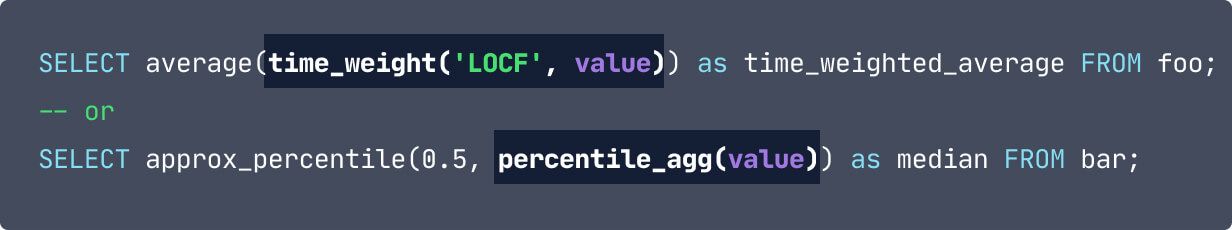 SELECT average(time_weight('LOCF', value)) as time_weighted_average FROM foo; -- or SELECT approx_percentile(0.5, percentile_agg(value)) as median FROM bar;  With the snippets: time_weight('LOCF', value) and percentile_agg(value) highlighted.