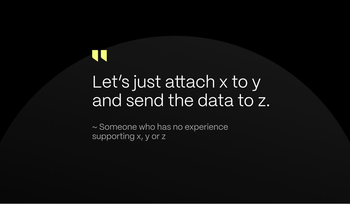 The phrase: "Let's just attach x to y and send the data to z." by someone who has no experience supporting x, y, or z. White text over a black background